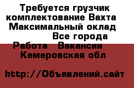 Требуется грузчик комплектование.Вахта. › Максимальный оклад ­ 79 200 - Все города Работа » Вакансии   . Кемеровская обл.